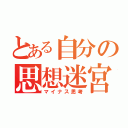 とある自分の思想迷宮（マイナス思考）