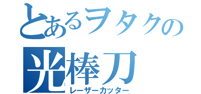 とあるヲタクの光棒刀（レーザーカッター）