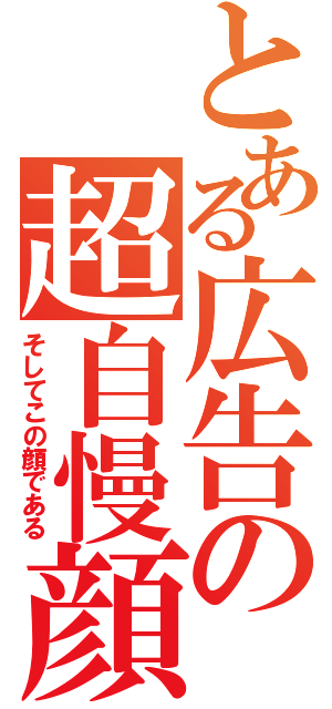 とある広告の超自慢顔（そしてこの顔である）