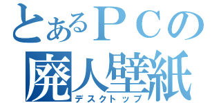 とあるＰＣの廃人壁紙（デスクトップ）