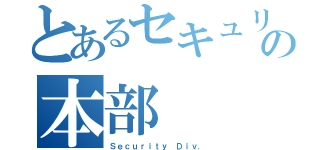 とあるセキュリティの本部（Ｓｅｃｕｒｉｔｙ Ｄｉｖ．）