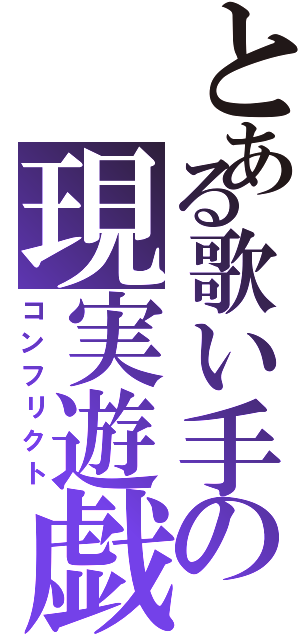 とある歌い手の現実遊戯（コンフリクト）