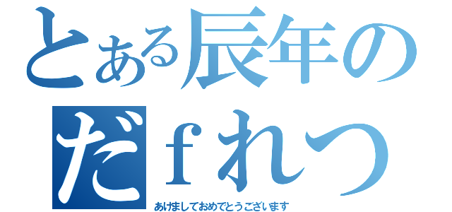 とある辰年のだｆれつ（あけましておめでとうございます）