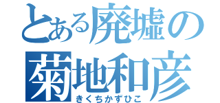 とある廃墟の菊地和彦（きくちかずひこ）