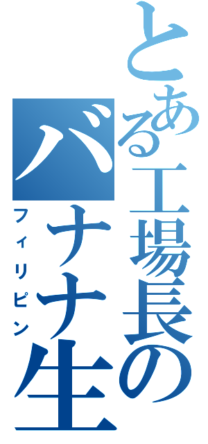 とある工場長のバナナ生産（フィリピン）