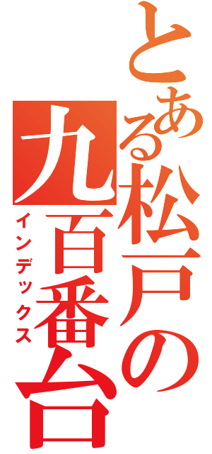 とある松戸の九百番台（インデックス）