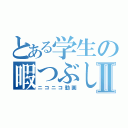 とある学生の暇つぶしⅡ（ニコニコ動画）