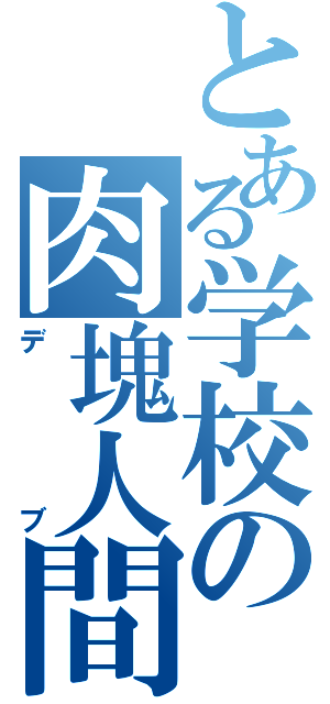 とある学校の肉塊人間（デブ）