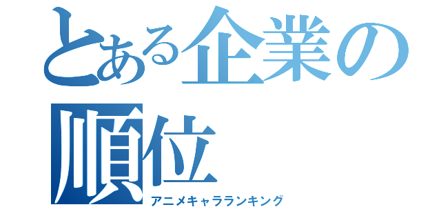 とある企業の順位（アニメキャラランキング）