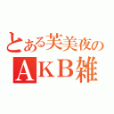 とある芙美夜のＡＫＢ雑談（）