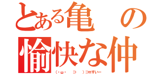 とある亀の愉快な仲間（（・ω・ 　⊃ 　）⊃≡すいー）