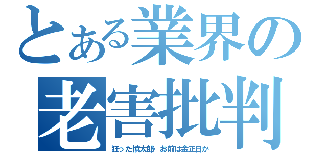 とある業界の老害批判（狂った慎太郎・お前は金正日か）