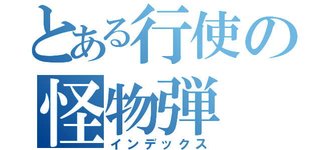 とある行使の怪物弾（インデックス）