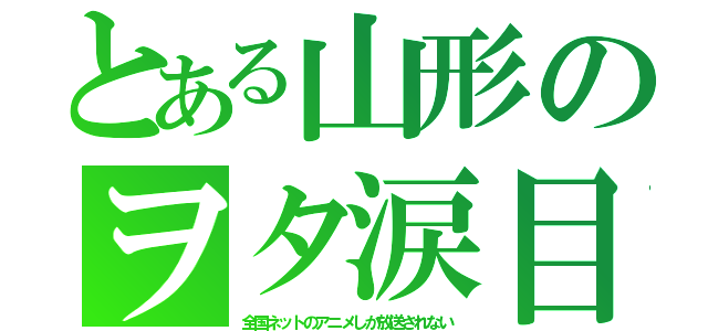 とある山形のヲタ涙目（全国ネットのアニメしか放送されない）