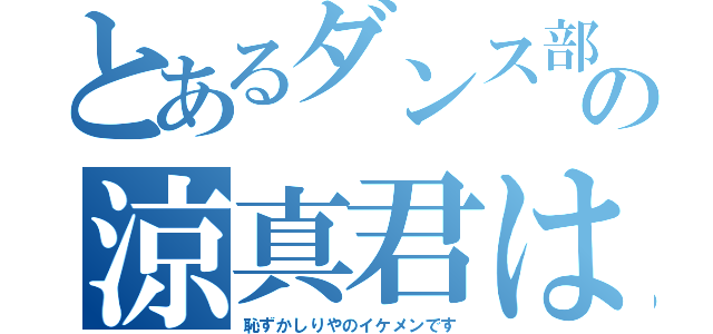 とあるダンス部の涼真君は（恥ずかしりやのイケメンです）