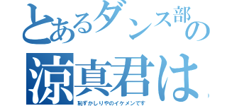 とあるダンス部の涼真君は（恥ずかしりやのイケメンです）