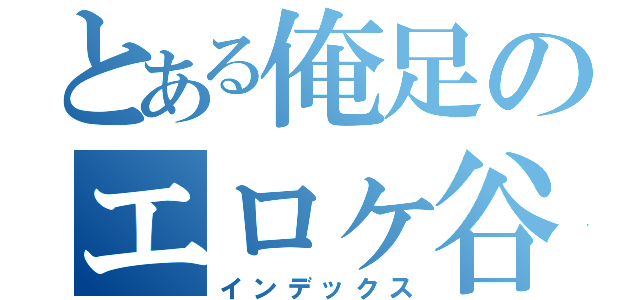 とある俺足のエロヶ谷（インデックス）