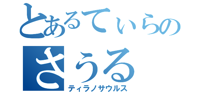 とあるてぃらのさうる（ティラノサウルス）