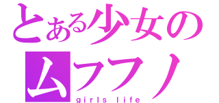 とある少女のムフフノフ（ｇｉｒｌｓ ｌｉｆｅ）