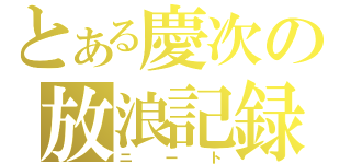 とある慶次の放浪記録（ニート）