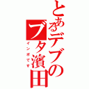 とあるデブのブタ濱田（インポです）