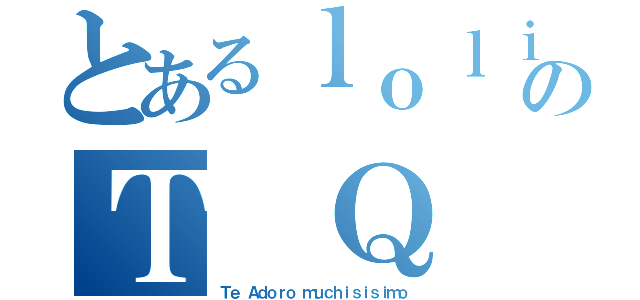 とあるｌｏｌｉのＴ Ｑ Ｍ（Ｔｅ Ａｄｏｒｏ ｍｕｃｈｉｓｉｓｉｍｏ）