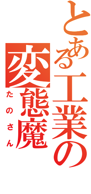 とある工業の変態魔（たのさん）