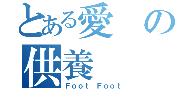 とある愛の供養（Ｆｏｏｔ Ｆｏｏｔ）