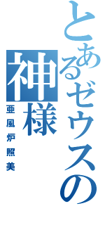 とあるゼウスの神様（亜風炉照美）