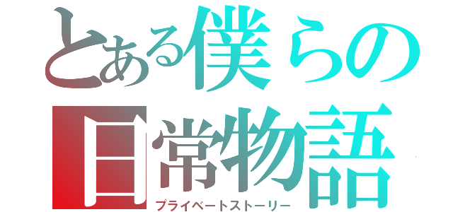 とある僕らの日常物語（プライベートストーリー）