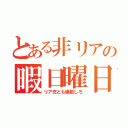 とある非リアの暇日曜日（リア充ども爆散しろ）