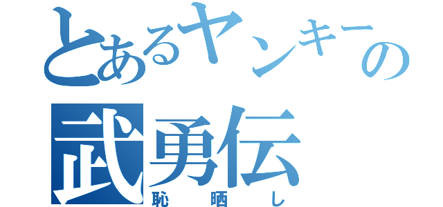 とあるヤンキーの武勇伝（恥晒し）