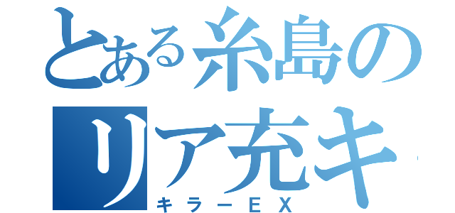 とある糸島のリア充キ（キラーＥＸ）