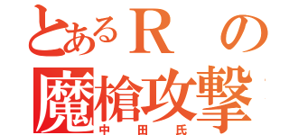 とあるＲの魔槍攻撃（中田氏）