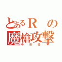 とあるＲの魔槍攻撃（中田氏）