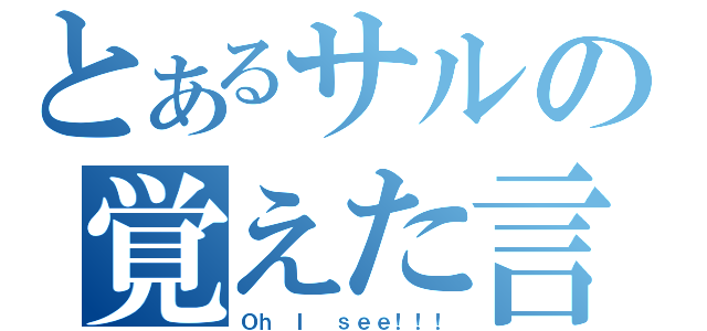 とあるサルの覚えた言葉（Ｏｈ Ｉ ｓｅｅ！！！）