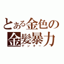 とある金色の金髪暴力（ヤンキー）