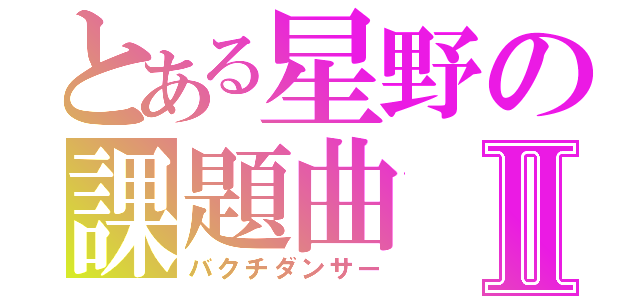 とある星野の課題曲Ⅱ（バクチダンサー）