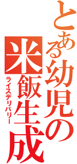 とある幼児の米飯生成（ライスデリバリー）