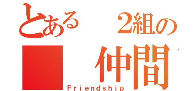 とある ２組の  仲間達（Ｆｒｉｅｎｄｓｈｉｐ）