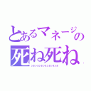 とあるマネージャーの死ね死ね（シネシネシネシネシネシネシネ）