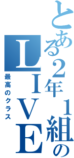 とある２年１組のＬＩＶＥ（最高のクラス）