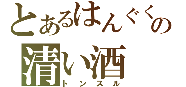 とあるはんぐくの清い酒（トンスル）