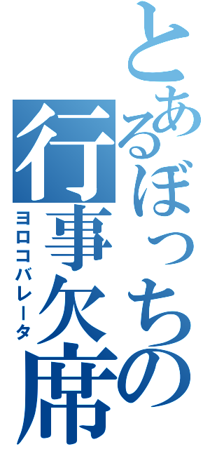 とあるぼっちの行事欠席（ヨロコバレータ）