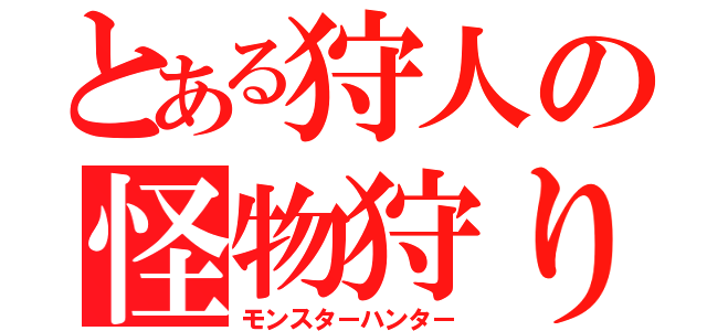 とある狩人の怪物狩り（モンスターハンター）