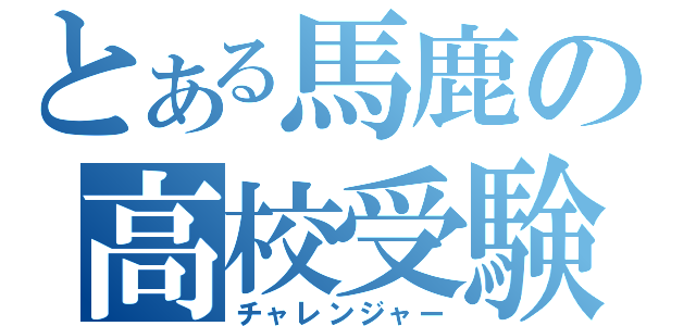 とある馬鹿の高校受験（チャレンジャー）