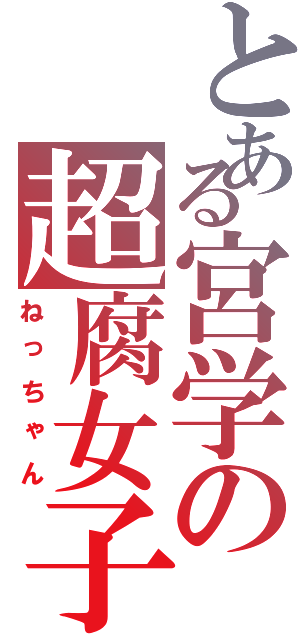 とある宮学の超腐女子（ねっちゃん）