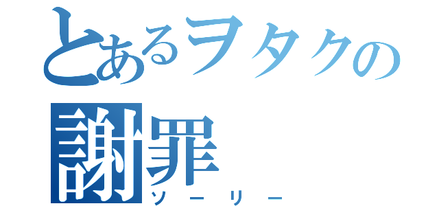 とあるヲタクの謝罪（ソーリー）