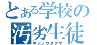 とある学校の汚劣生徒（キンノウタクマ）