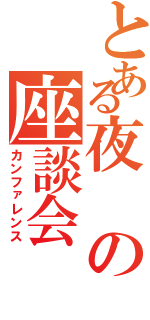 とある夜の座談会（カンファレンス）